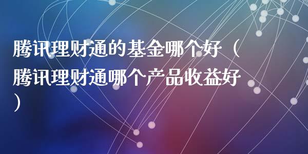 腾讯理财通的基金哪个好（腾讯理财通哪个产品收益好）_https://www.fsyjjx.cn_问财精选_第1张