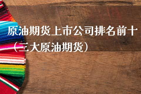 原油期货上市公司排名前十（三大原油期货）_https://www.fsyjjx.cn_期货研报_第1张