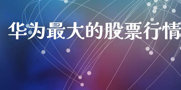 华为最大的股票行情_https://www.fsyjjx.cn_股市分析_第1张