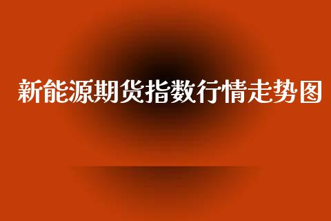 新能源期货指数行情走势图_https://www.fsyjjx.cn_期货资讯_第1张