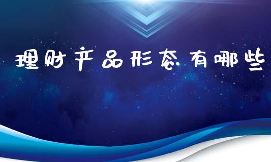 理财产品形态有哪些_https://www.fsyjjx.cn_问财精选_第1张