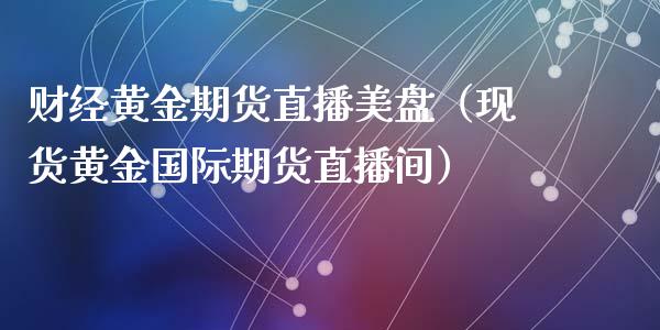 财经黄金期货直播美盘（现货黄金国际期货直播间）_https://www.fsyjjx.cn_期货在线_第1张