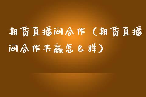 期货直播间合作（期货直播间合作共赢怎么样）_https://www.fsyjjx.cn_期货在线_第1张