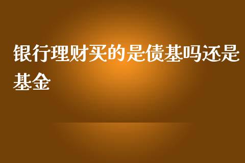 银行理财买的是债基吗还是基金_https://www.fsyjjx.cn_理财资讯_第1张