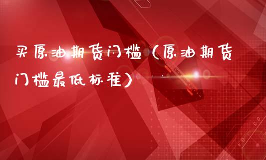买原油期货门槛（原油期货门槛最低标准）_https://www.fsyjjx.cn_期货研报_第1张