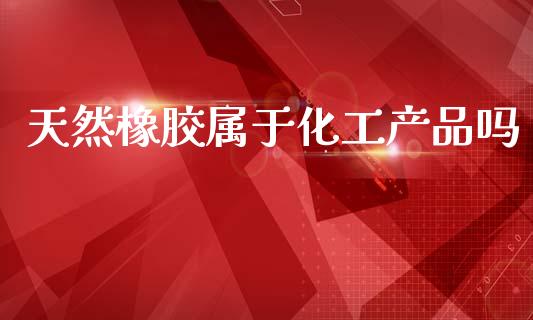 天然橡胶属于化工产品吗_https://www.fsyjjx.cn_期货研报_第1张