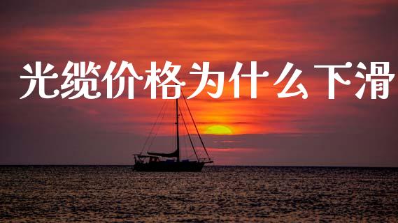 光缆价格为什么下滑_https://www.fsyjjx.cn_期货资讯_第1张