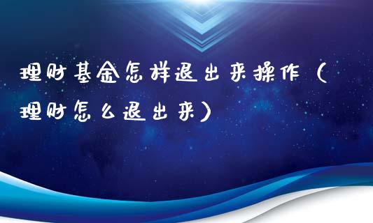 理财基金怎样退出来操作（理财怎么退出来）_https://www.fsyjjx.cn_理财资讯_第1张