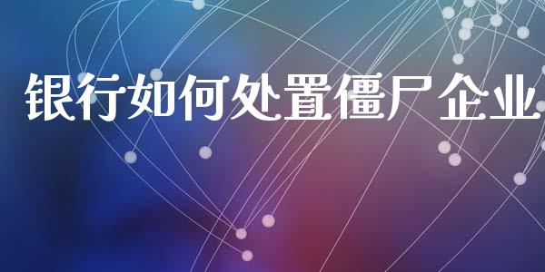 银行如何处置僵尸企业_https://www.fsyjjx.cn_期货研报_第1张