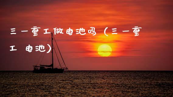 三一重工做电池吗（三一重工 电池）_https://www.fsyjjx.cn_股市分析_第1张