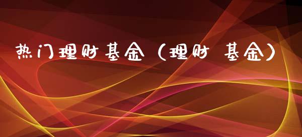 热门理财基金（理财 基金）_https://www.fsyjjx.cn_问财精选_第1张