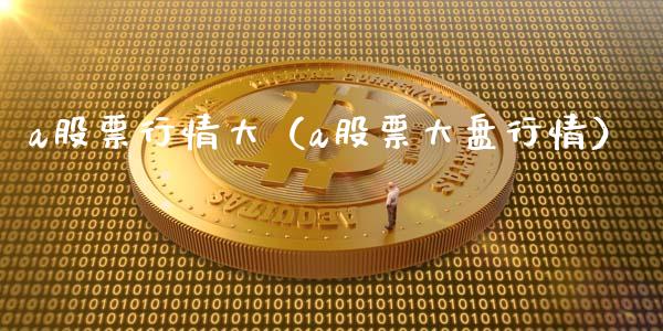 a股票行情大（a股票大盘行情）_https://www.fsyjjx.cn_股市分析_第1张