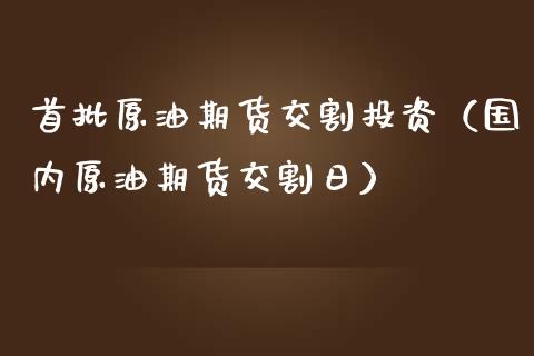 首批原油期货交割投资（国内原油期货交割日）_https://www.fsyjjx.cn_期货研报_第1张