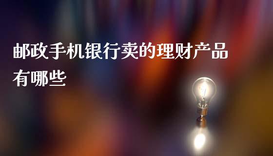 邮政手机银行卖的理财产品有哪些_https://www.fsyjjx.cn_期货在线_第1张
