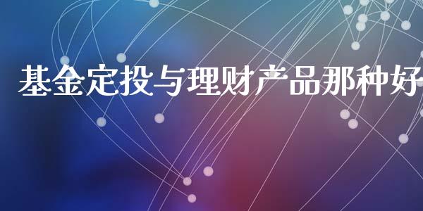 基金定投与理财产品那种好_https://www.fsyjjx.cn_问财精选_第1张