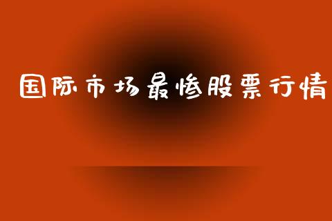 国际市场最惨股票行情_https://www.fsyjjx.cn_股市分析_第1张