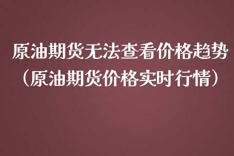 原油期货无法查看价格趋势（原油期货价格实时行情）_https://www.fsyjjx.cn_期货资讯_第1张