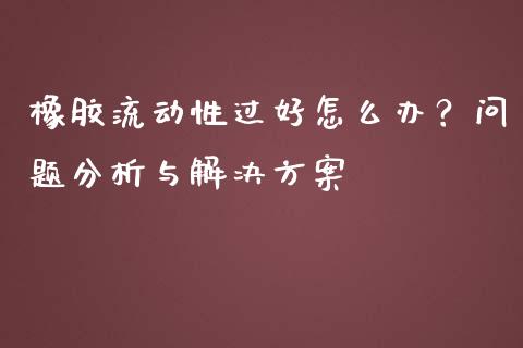 橡胶流动性过好怎么办？问题分析与解决方案_https://www.fsyjjx.cn_期货研报_第1张