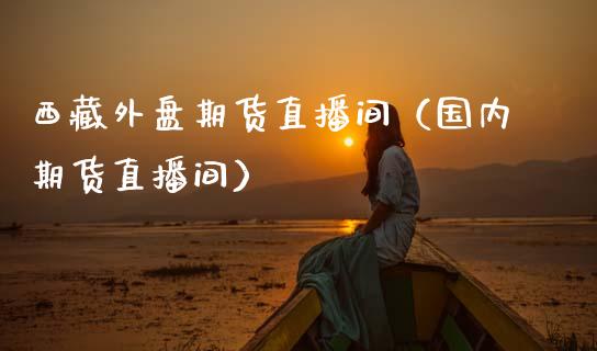 西藏外盘期货直播间（国内期货直播间）_https://www.fsyjjx.cn_期货在线_第1张