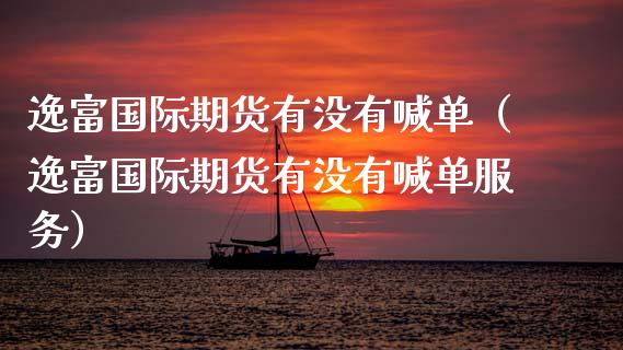 逸富国际期货有没有喊单（逸富国际期货有没有喊单服务）_https://www.fsyjjx.cn_期货在线_第1张