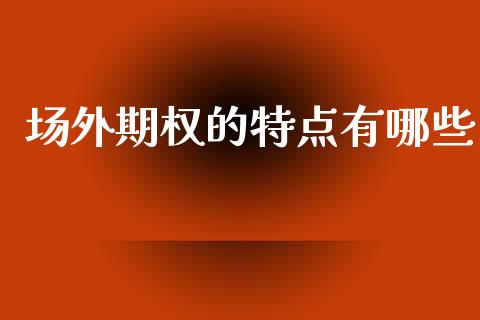 场外期权的特点有哪些_https://www.fsyjjx.cn_期货资讯_第1张