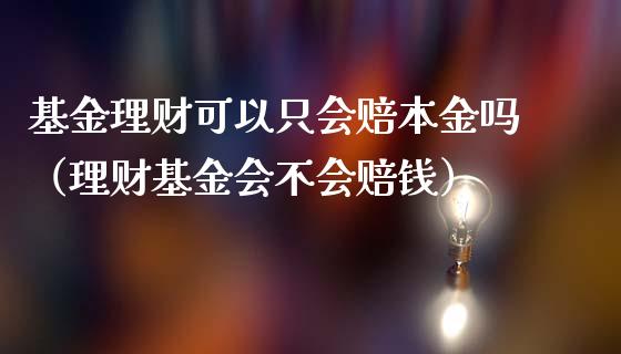 基金理财可以只会赔本金吗（理财基金会不会赔钱）_https://www.fsyjjx.cn_问财精选_第1张