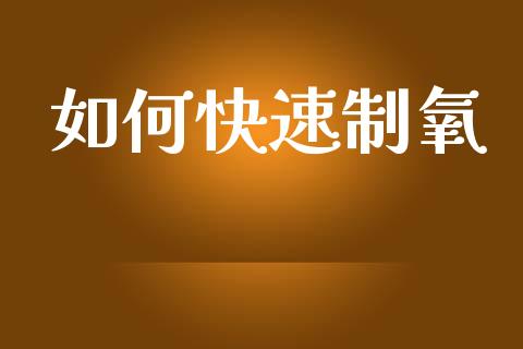 如何快速制氧_https://www.fsyjjx.cn_期货资讯_第1张