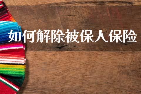 如何解除被保人保险_https://www.fsyjjx.cn_股市分析_第1张
