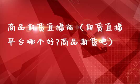 商品期货直播能（期货直播平台哪个好?商品期货吧）_https://www.fsyjjx.cn_期货在线_第1张