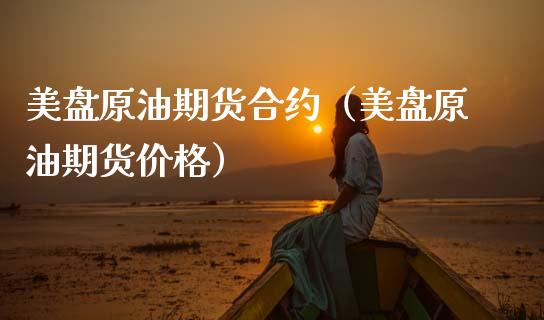 美盘原油期货合约（美盘原油期货价格）_https://www.fsyjjx.cn_期货资讯_第1张