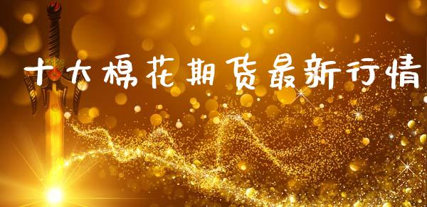 十大棉花期货最新行情_https://www.fsyjjx.cn_期货资讯_第1张