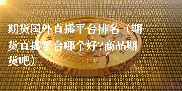 期货国外直播平台排名（期货直播平台哪个好?商品期货吧）_https://www.fsyjjx.cn_期货在线_第1张