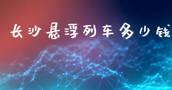 长沙悬浮列车多少钱_https://www.fsyjjx.cn_期货在线_第1张