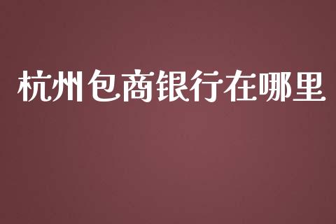 杭州包商银行在哪里_https://www.fsyjjx.cn_理财资讯_第1张