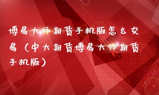 博易大师期货手机版怎么交易（中大期货博易大师期货手机版）_https://www.fsyjjx.cn_期货资讯_第1张