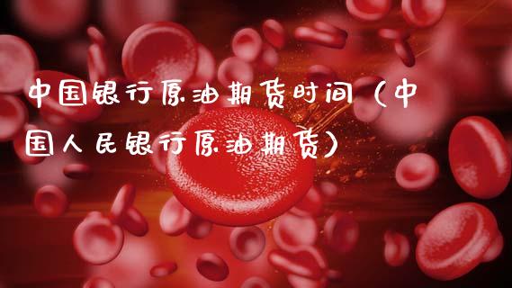 中国银行原油期货时间（中国人民银行原油期货）_https://www.fsyjjx.cn_期货资讯_第1张