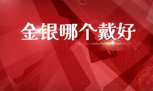 金银哪个戴好_https://www.fsyjjx.cn_理财资讯_第1张