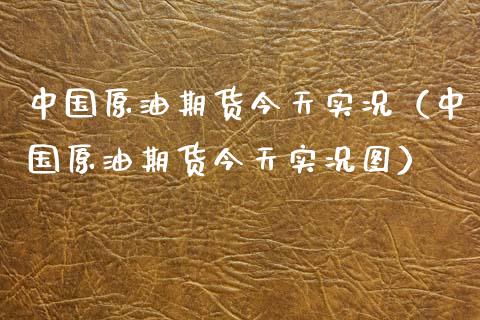 中国原油期货今天实况（中国原油期货今天实况图）_https://www.fsyjjx.cn_期货资讯_第1张
