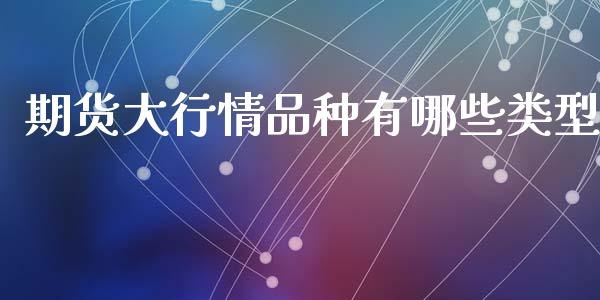 期货大行情品种有哪些类型_https://www.fsyjjx.cn_期货资讯_第1张