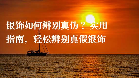 银饰如何辨别真伪？ 实用指南，轻松辨别真假银饰_https://www.fsyjjx.cn_问财精选_第1张