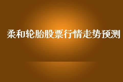 柔和轮胎股票行情走势预测_https://www.fsyjjx.cn_股票指导_第1张