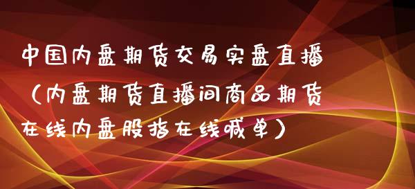 中国内盘期货交易实盘直播（内盘期货直播间商品期货在线内盘股指在线喊单）_https://www.fsyjjx.cn_期货在线_第1张