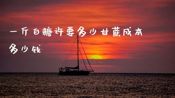 一斤白糖许要多少甘蔗成本多少钱_https://www.fsyjjx.cn_股指期货_第1张