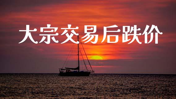 大宗交易后跌价_https://www.fsyjjx.cn_期货研报_第1张