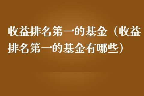 收益排名第一的基金（收益排名第一的基金有哪些）_https://www.fsyjjx.cn_问财精选_第1张