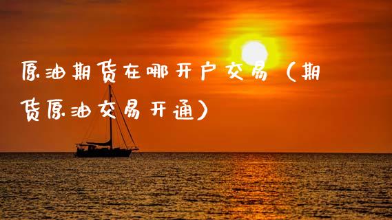 原油期货在哪开户交易（期货原油交易开通）_https://www.fsyjjx.cn_期货资讯_第1张