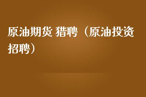 原油期货 猎聘（原油投资招聘）_https://www.fsyjjx.cn_期货资讯_第1张