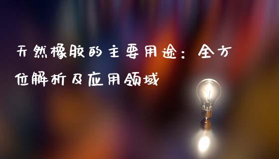 天然橡胶的主要用途：全方位解析及应用领域_https://www.fsyjjx.cn_问财精选_第1张
