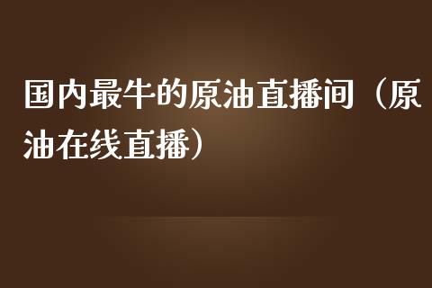 国内最牛的原油直播间（原油在线直播）_https://www.fsyjjx.cn_期货在线_第1张