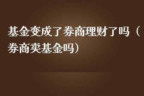 基金变成了券商理财了吗（券商卖基金吗）_https://www.fsyjjx.cn_问财精选_第1张